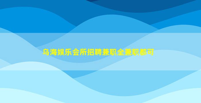 乌海娱乐会所招聘兼职全兼职都可
